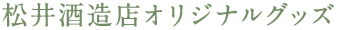 松井酒造店オリジナルグッズ